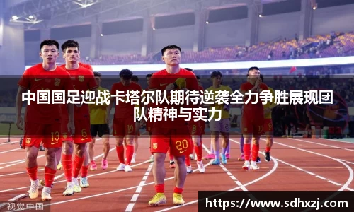 中国国足迎战卡塔尔队期待逆袭全力争胜展现团队精神与实力