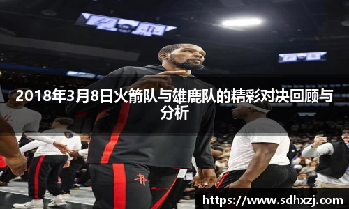 2018年3月8日火箭队与雄鹿队的精彩对决回顾与分析