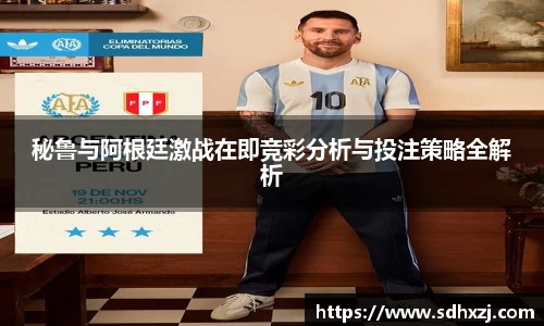 秘鲁与阿根廷激战在即竞彩分析与投注策略全解析