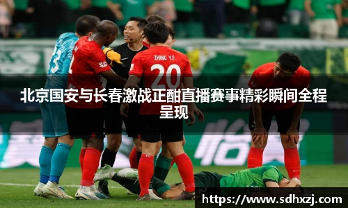 北京国安与长春激战正酣直播赛事精彩瞬间全程呈现